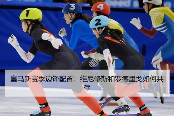 皇马新赛季边锋配置：维尼修斯和罗德里戈如何共存
