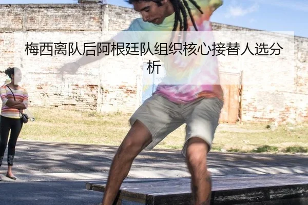梅西离队后阿根廷队组织核心接替人选分析