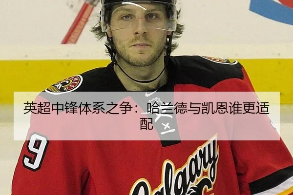 英超中锋体系之争：哈兰德与凯恩谁更适配
